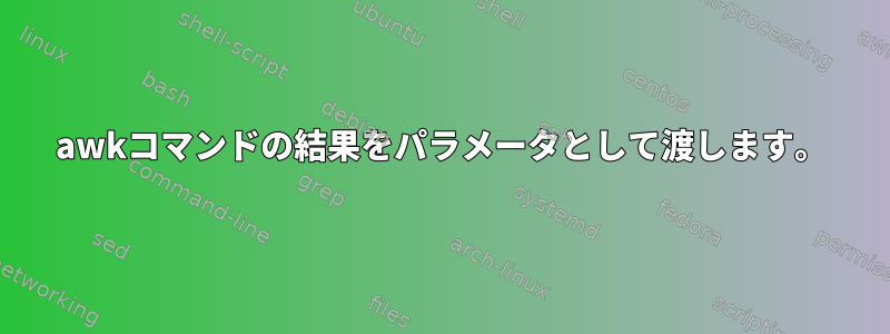 awkコマンドの結果をパラメータとして渡します。