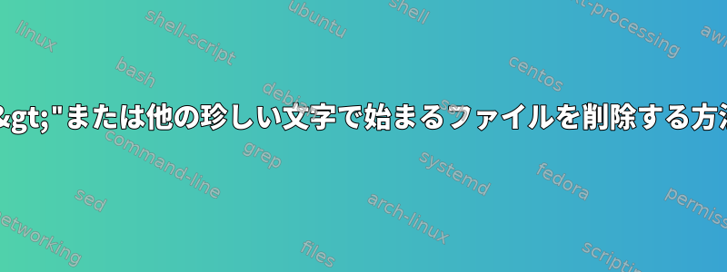 "&gt;"または他の珍しい文字で始まるファイルを削除する方法