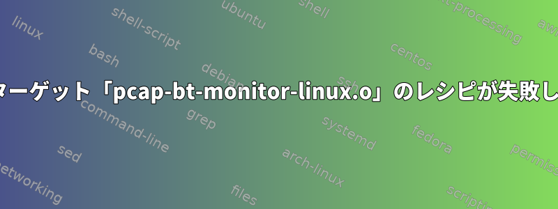 Make：ターゲット「pcap-bt-monitor-linux.o」のレシピが失敗しました。