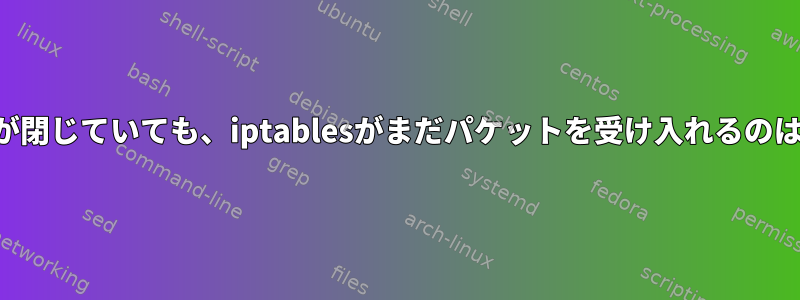 特定のポートが閉じていても、iptablesがまだパケットを受け入れるのはなぜですか？