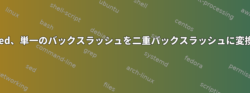 sed、単一のバックスラッシュを二重バックスラッシュに変換