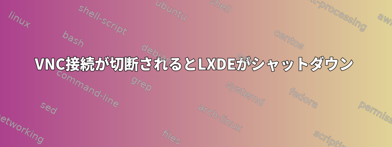 VNC接続が切断されるとLXDEがシャットダウン