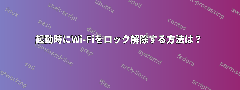 起動時にWi-Fiをロック解除する方法は？