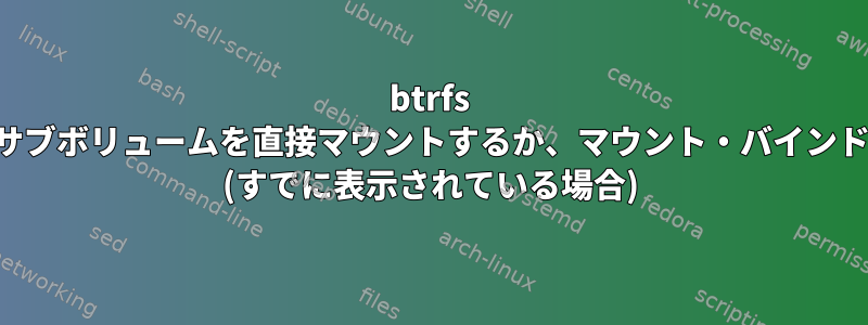 btrfs サブボリュームを直接マウントするか、マウント・バインド (すでに表示されている場合)