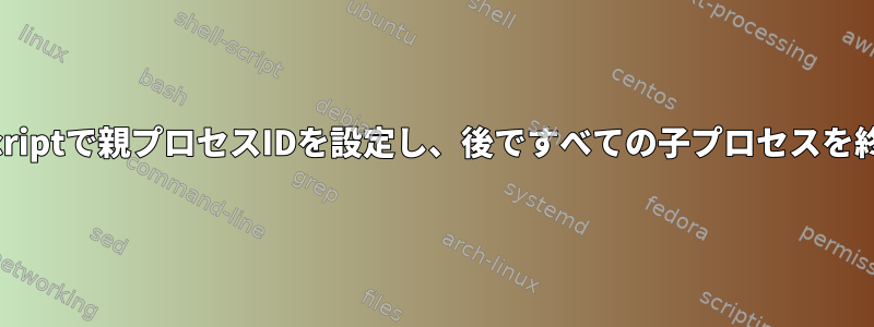 ShellScriptで親プロセスIDを設定し、後ですべての子プロセスを終了する