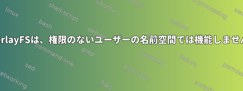 OverlayFSは、権限のないユーザーの名前空間では機能しません。