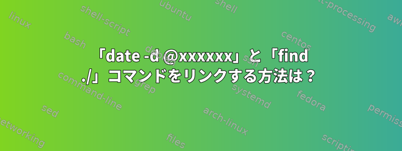 「date -d @xxxxxx」と「find ./」コマンドをリンクする方法は？