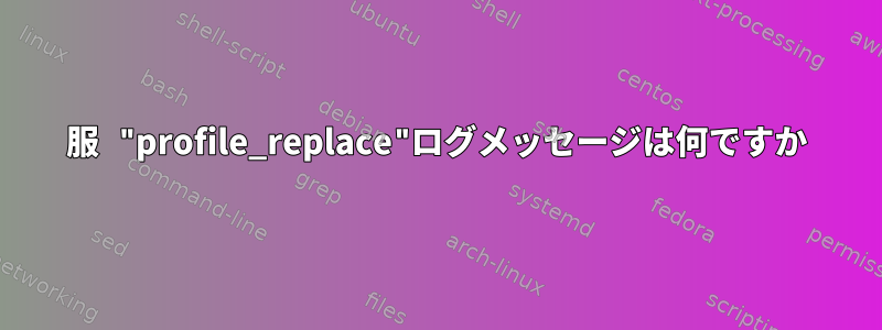 服 "profile_replace"ログメッセージは何ですか