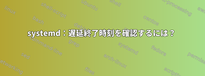 systemd：遅延終了時刻を確認するには？