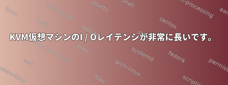 KVM仮想マシンのI / Oレイテンシが非常に長いです。