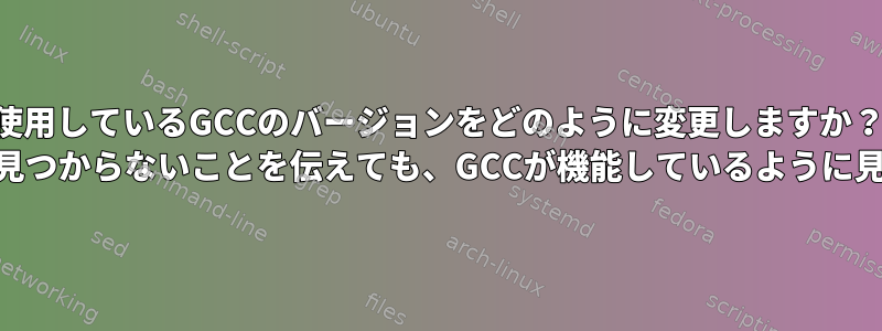 使用しているGCCのバージョンをどのように変更しますか？ bashでgccコマンドが見つからないことを伝えても、GCCが機能しているように見えるのはなぜですか？