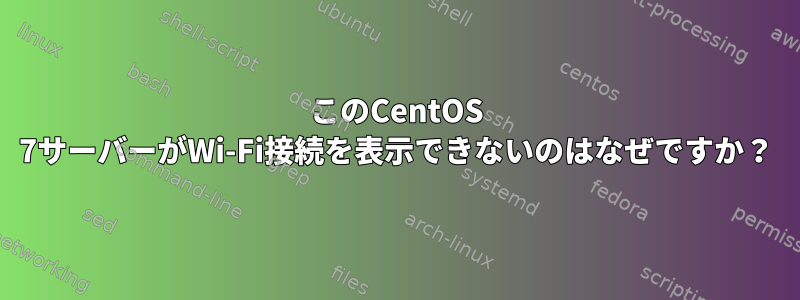 このCentOS 7サーバーがWi-Fi接続を表示できないのはなぜですか？