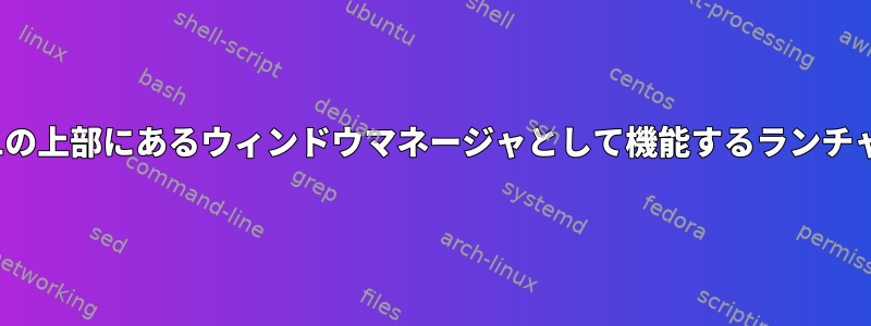 X11の上部にあるウィンドウマネージャとして機能するランチャー