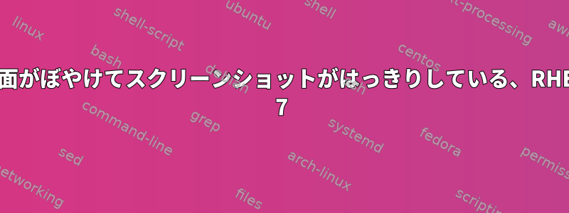 画面がぼやけてスクリーンショットがはっきりしている、RHEL 7