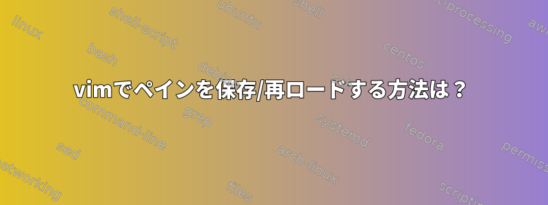 vimでペインを保存/再ロードする方法は？