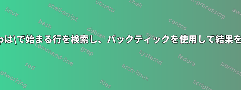 Bashでは、grepは\で始まる行を検索し、バックティックを使用して結果を割り当てます。