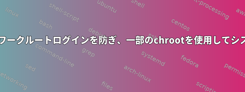 システムへの直接/ネットワークルートログインを防ぎ、一部のchrootを使用してシステムを管理する方法は？