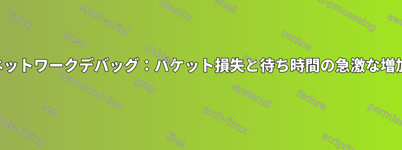 ネットワークデバッグ：パケット損失と待ち時間の急激な増加