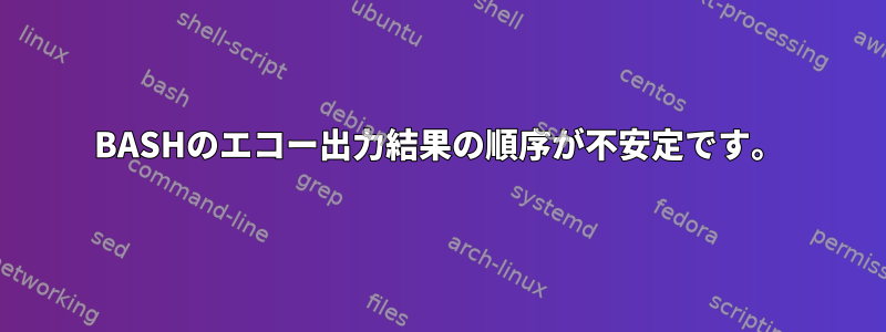 BASHのエコー出力結果の順序が不安定です。