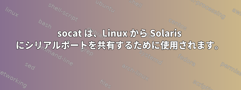 socat は、Linux から Solaris にシリアルポートを共有するために使用されます。