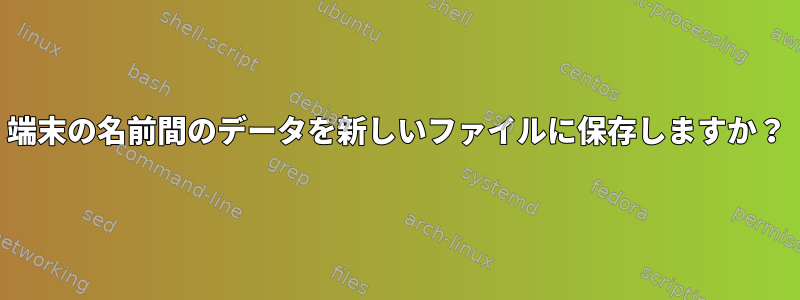 端末の名前間のデータを新しいファイルに保存しますか？