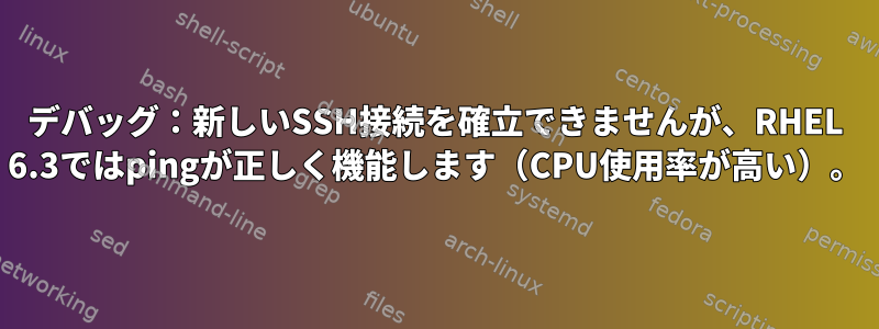 デバッグ：新しいSSH接続を確立できませんが、RHEL 6.3ではpingが正しく機能します（CPU使用率が高い）。