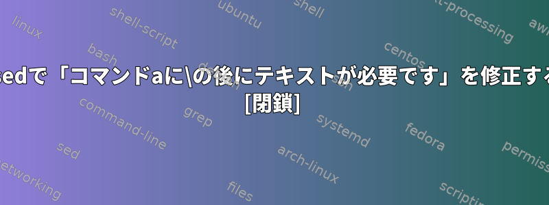 MacOSのsedで「コマンドaに\の後にテキストが必要です」を修正する方法は？ [閉鎖]