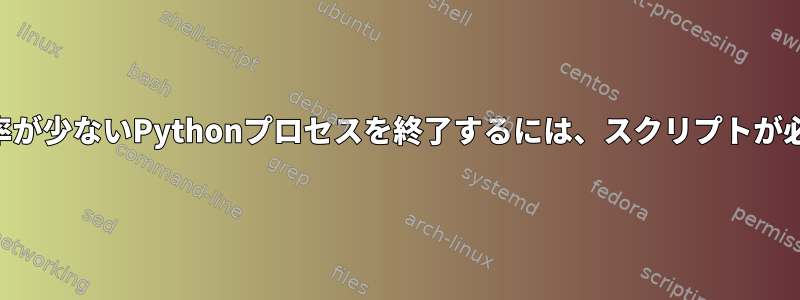 CPU使用率が少ないPythonプロセスを終了するには、スクリプトが必要です。