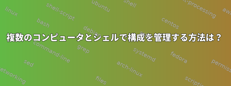 複数のコンピュータとシェルで構成を管理する方法は？