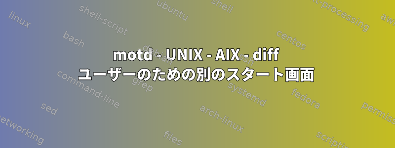 motd - UNIX - AIX - diff ユーザーのための別のスタート画面