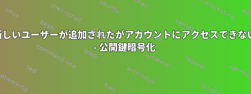 新しいユーザーが追加されたがアカウントにアクセスできない - 公開鍵暗号化