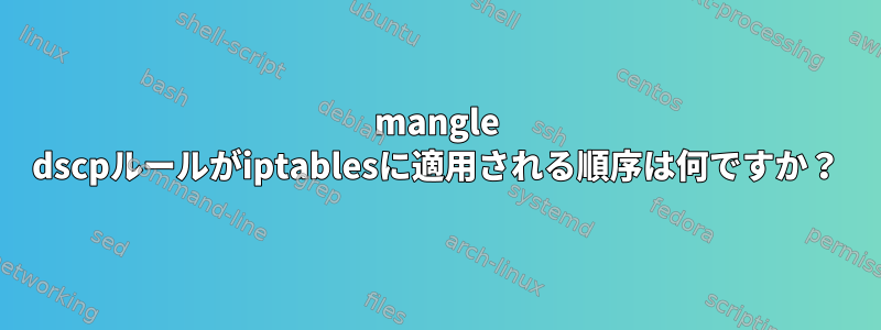 mangle dscpルールがiptablesに適用される順序は何ですか？