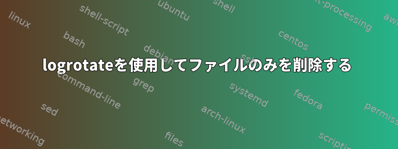 logrotateを使用してファイルのみを削除する