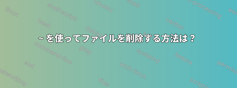 ~ を使ってファイルを削除する方法は？