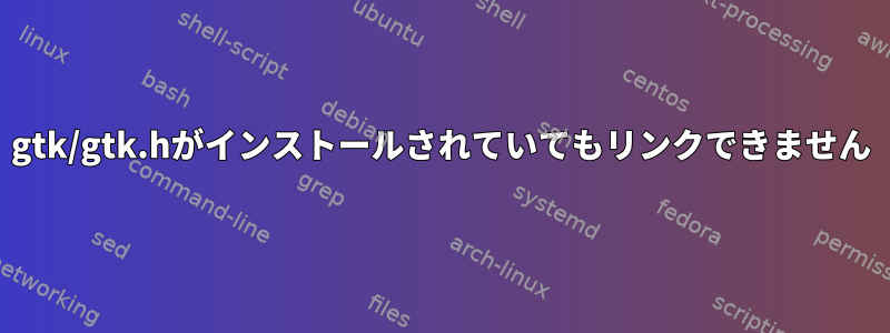 gtk/gtk.hがインストールされていてもリンクできません