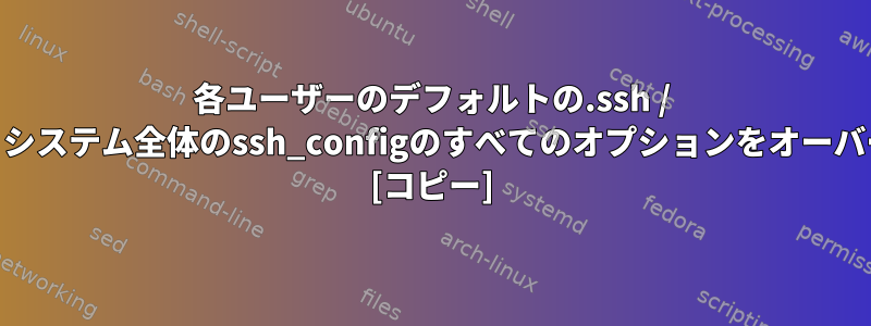 各ユーザーのデフォルトの.ssh / configファイルは、システム全体のssh_configのすべてのオプションをオーバーライドしますか？ [コピー]