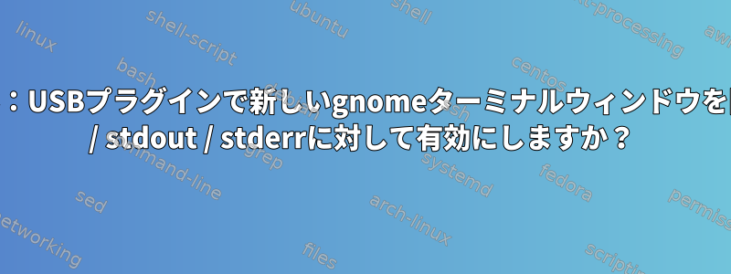 UDEVルール：USBプラグインで新しいgnomeターミナルウィンドウを開き、stdin / stdout / stderrに対して有効にしますか？