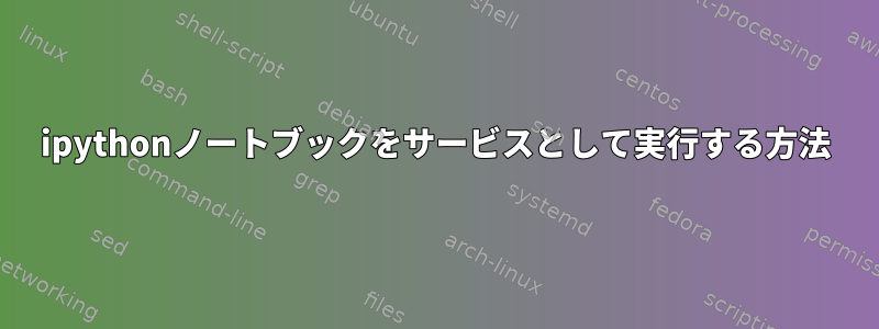 ipythonノートブックをサービスとして実行する方法