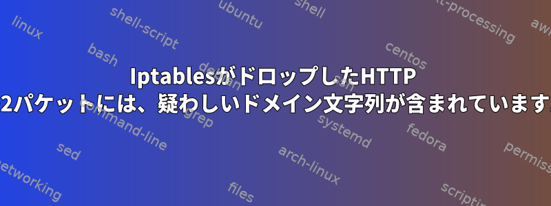 IptablesがドロップしたHTTP 302パケットには、疑わしいドメイン文字列が含まれています。