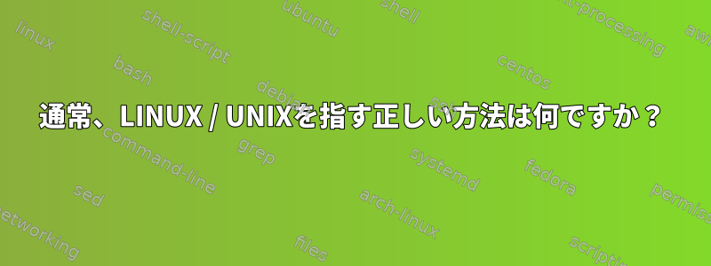 通常、LINUX / UNIXを指す正しい方法は何ですか？