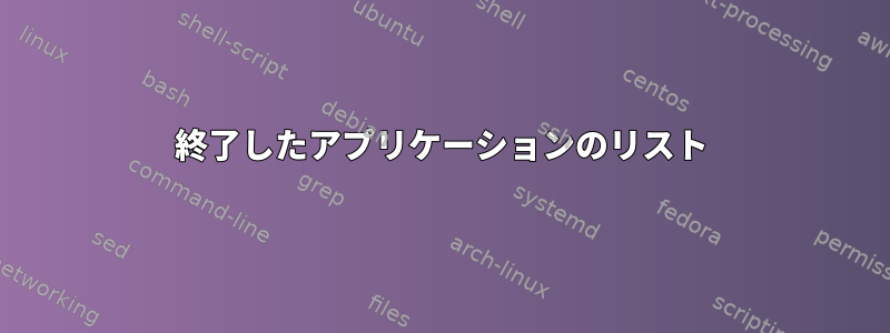 終了したアプリケーションのリスト