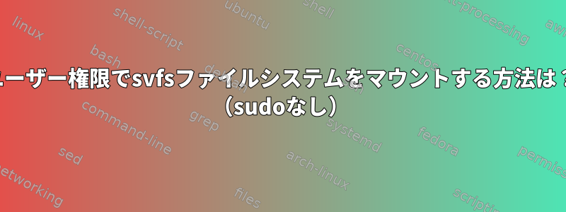 ユーザー権限でsvfsファイルシステムをマウントする方法は？ （sudoなし）