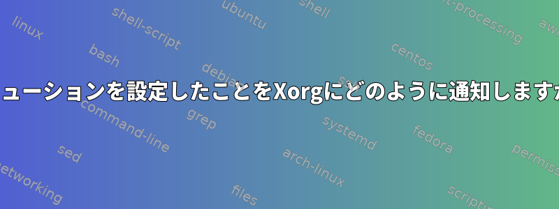 ソリューションを設定したことをXorgにどのように通知しますか？