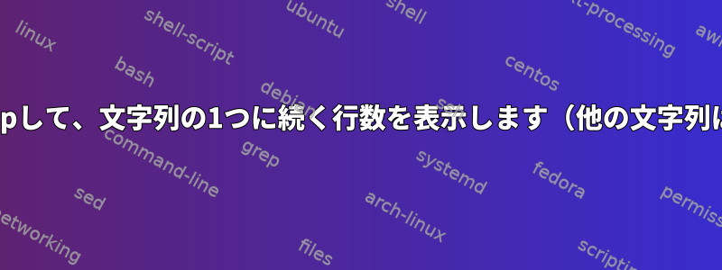 複数の文字列をGrepして、文字列の1つに続く行数を表示します（他の文字列は表示しません）。