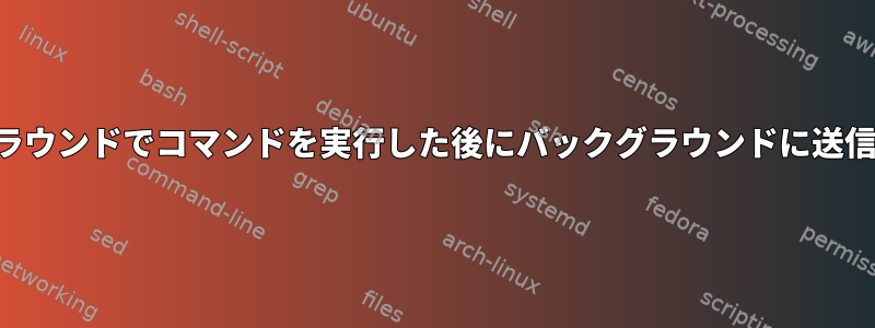 フォアグラウンドでコマンドを実行した後にバックグラウンドに送信する方法