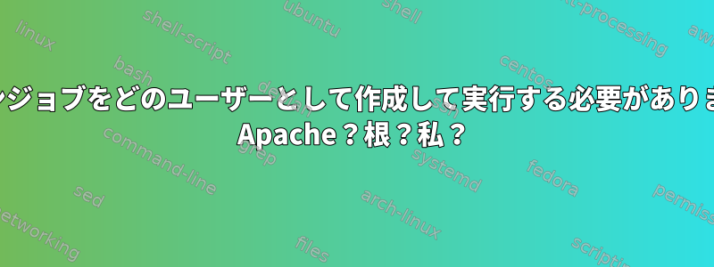 クローンジョブをどのユーザーとして作成して実行する必要がありますか？ Apache？根？私？