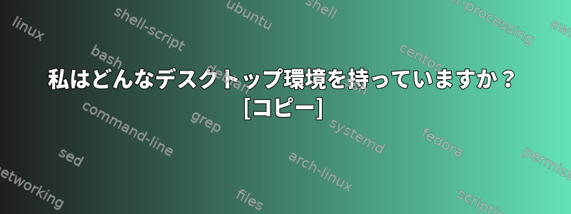 私はどんなデスクトップ環境を持っていますか？ [コピー]