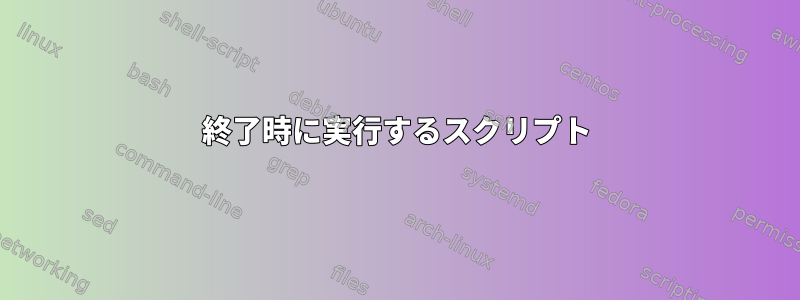 終了時に実行するスクリプト