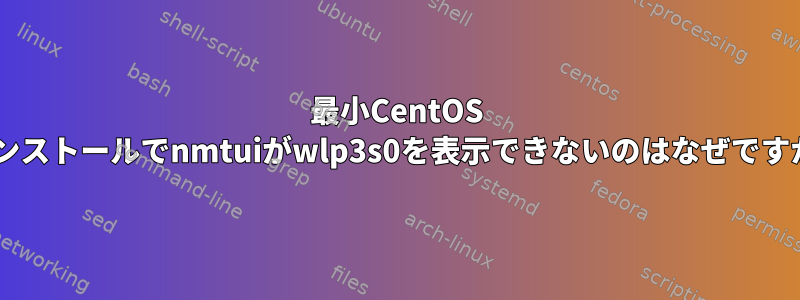 最小CentOS 7インストールでnmtuiがwlp3s0を表示できないのはなぜですか？