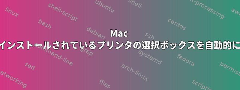 Mac OSX、ローカルにインストールされているプリンタの選択ボックスを自動的に生成する方法は？